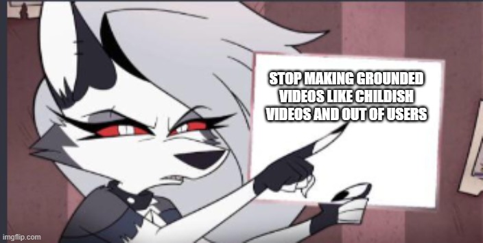 goanimate users stop making grounded videos like childish videos and out of users | STOP MAKING GROUNDED VIDEOS LIKE CHILDISH VIDEOS AND OUT OF USERS | image tagged in sign,goanimate | made w/ Imgflip meme maker