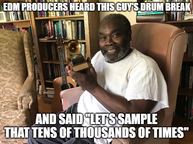 amen break | EDM PRODUCERS HEARD THIS GUY'S DRUM BREAK; AND SAID "LET'S SAMPLE THAT TENS OF THOUSANDS OF TIMES" | image tagged in amen break | made w/ Imgflip meme maker