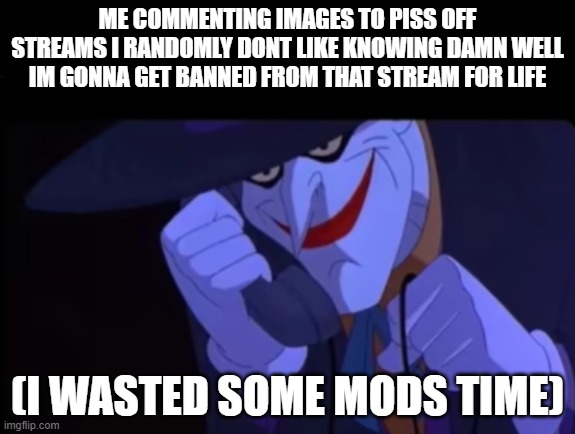 ME COMMENTING IMAGES TO PISS OFF STREAMS I RANDOMLY DONT LIKE KNOWING DAMN WELL IM GONNA GET BANNED FROM THAT STREAM FOR LIFE; (I WASTED SOME MODS TIME) | made w/ Imgflip meme maker
