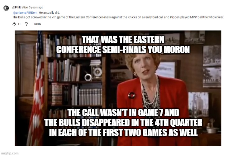 The same myth of the Bulls 1994 season | THAT WAS THE EASTERN CONFERENCE SEMI-FINALS YOU MORON; THE CALL WASN'T IN GAME 7 AND THE BULLS DISAPPEARED IN THE 4TH QUARTER IN EACH OF THE FIRST TWO GAMES AS WELL | image tagged in nba,chicago bulls,scottie pippen,basketball,naked gun | made w/ Imgflip meme maker