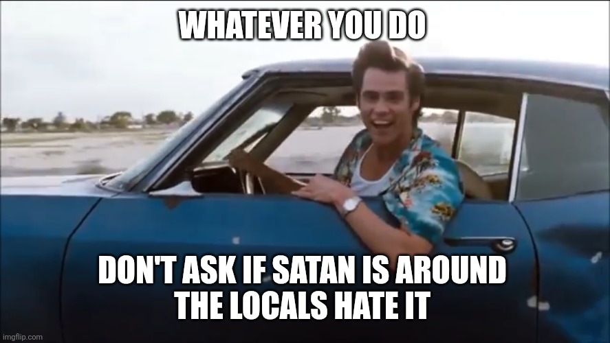 Ace | WHATEVER YOU DO DON'T ASK IF SATAN IS AROUND 
THE LOCALS HATE IT | image tagged in ace | made w/ Imgflip meme maker
