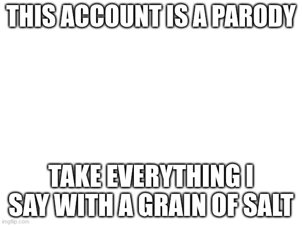 THIS ACCOUNT IS A PARODY; TAKE EVERYTHING I SAY WITH A GRAIN OF SALT | made w/ Imgflip meme maker