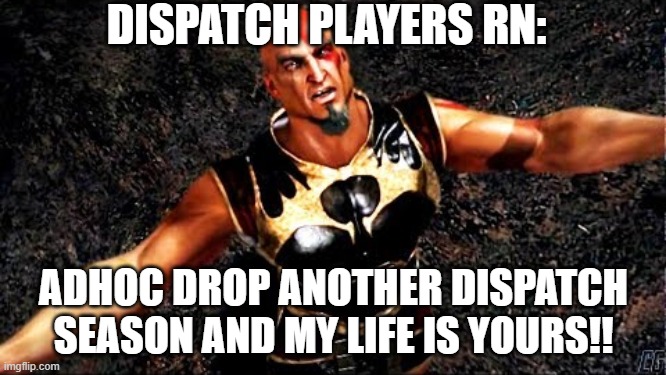 Dispatch players rn | DISPATCH PLAYERS RN:; ADHOC DROP ANOTHER DISPATCH SEASON AND MY LIFE IS YOURS!! | image tagged in kratos and my life is yours | made w/ Imgflip meme maker