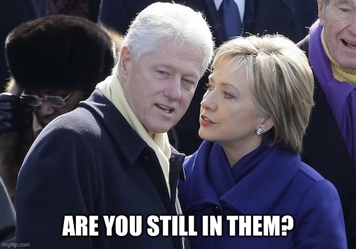 bill and hillary | ARE YOU STILL IN THEM? | image tagged in bill and hillary | made w/ Imgflip meme maker