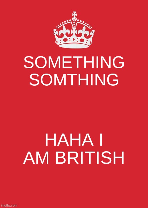 i think this is what the British are like | SOMETHING SOMTHING; HAHA I AM BRITISH | image tagged in memes,keep calm and carry on red | made w/ Imgflip meme maker