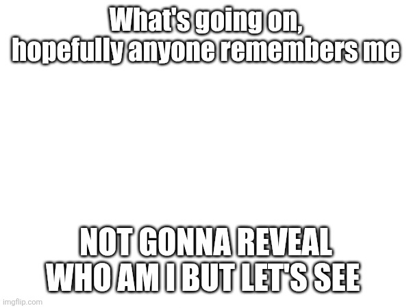 Been 2 months | What's going on, hopefully anyone remembers me; NOT GONNA REVEAL WHO AM I BUT LET'S SEE | made w/ Imgflip meme maker