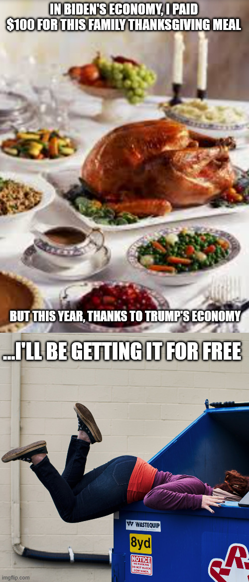 Trump's Thanksgiving | IN BIDEN'S ECONOMY, I PAID $100 FOR THIS FAMILY THANKSGIVING MEAL; BUT THIS YEAR, THANKS TO TRUMP'S ECONOMY; ...I'LL BE GETTING IT FOR FREE | image tagged in thanksgiving dinner,woman dumpster diving,trump,biden | made w/ Imgflip meme maker