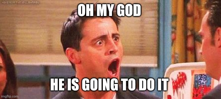 Joey freakout | OH MY GOD HE IS GOING TO DO IT | image tagged in joey freakout | made w/ Imgflip meme maker