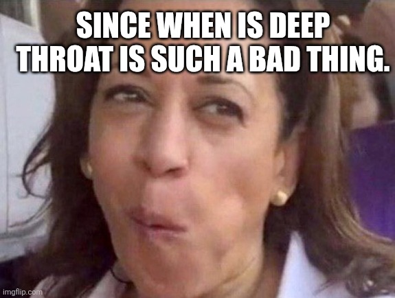 Kamala Harris | SINCE WHEN IS DEEP THROAT IS SUCH A BAD THING. | image tagged in kamala harris | made w/ Imgflip meme maker