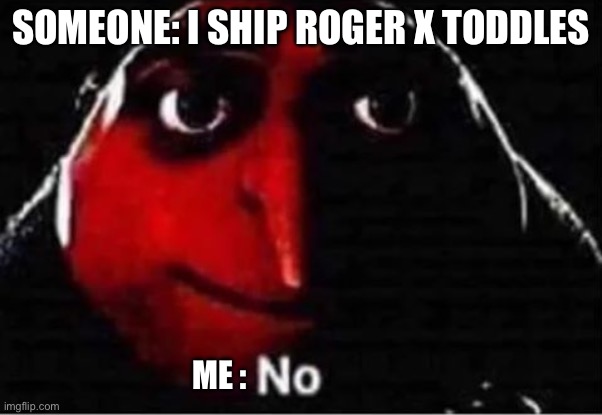 Dandy world ship I do not ship | SOMEONE: I SHIP ROGER X TODDLES; ME : | image tagged in gru no | made w/ Imgflip meme maker