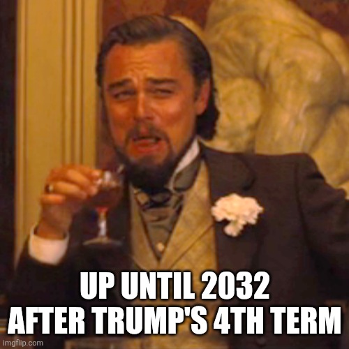 Laughing Leo Meme | UP UNTIL 2032 AFTER TRUMP'S 4TH TERM | image tagged in memes,laughing leo | made w/ Imgflip meme maker