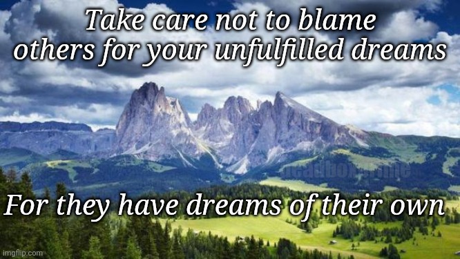 Empathy | Take care not to blame others for your unfulfilled dreams; For they have dreams of their own; deadboxprime | image tagged in nature mountains | made w/ Imgflip meme maker