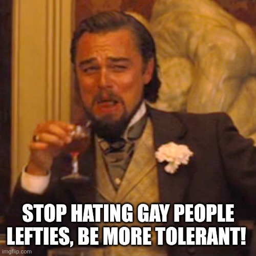 Laughing Leo Meme | STOP HATING GAY PEOPLE LEFTIES, BE MORE TOLERANT! | image tagged in memes,laughing leo | made w/ Imgflip meme maker