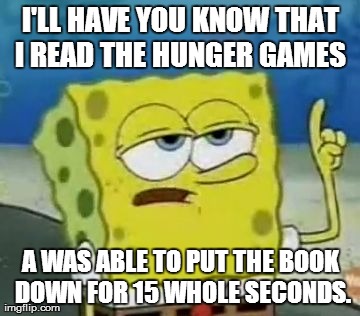 I'll Have You Know Spongebob | I'LL HAVE YOU KNOW THAT I READ THE HUNGER GAMES  A WAS ABLE TO PUT THE BOOK DOWN FOR 15 WHOLE SECONDS. | image tagged in memes,ill have you know spongebob | made w/ Imgflip meme maker