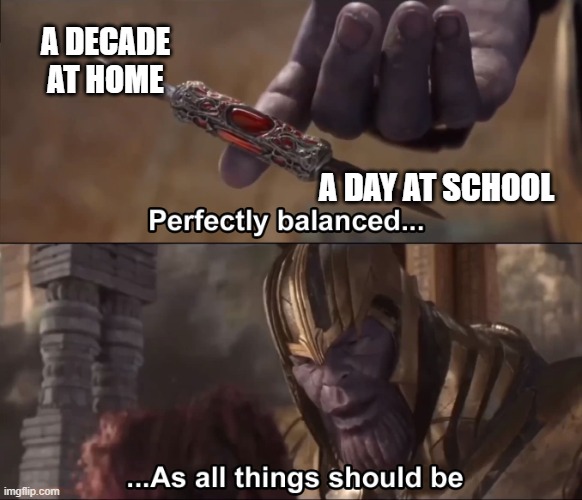 relatable memes #2 | A DECADE AT HOME; A DAY AT SCHOOL | image tagged in thanos perfectly balanced as all things should be,thanos,school,home,relatable memes,funny | made w/ Imgflip meme maker