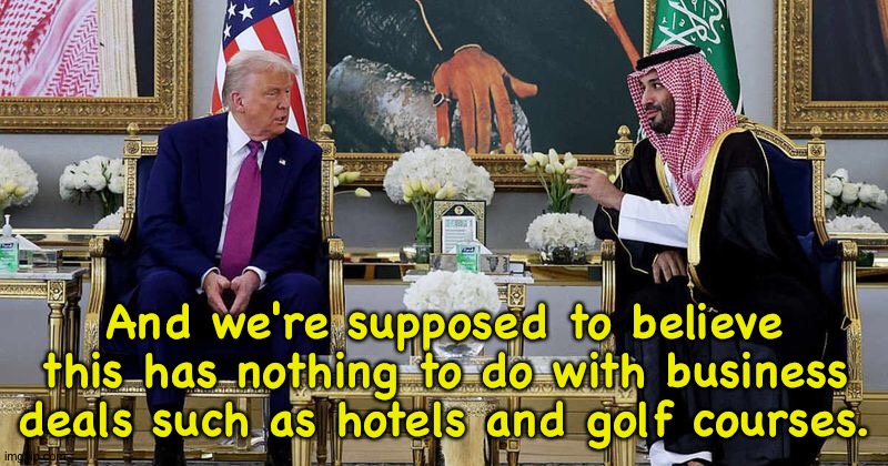 Trump once again using the Presidency for his own self-enrichment. | And we're supposed to believe this has nothing to do with business deals such as hotels and golf courses. | made w/ Imgflip meme maker