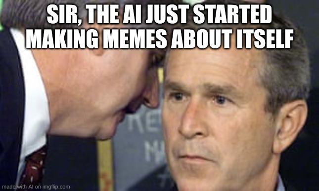 whelp it was going to happen... | SIR, THE AI JUST STARTED MAKING MEMES ABOUT ITSELF | image tagged in george bush 9/11 | made w/ Imgflip meme maker