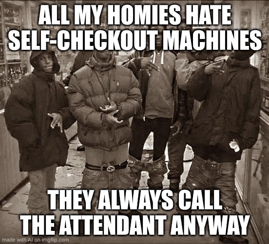 come on is this true? | ALL MY HOMIES HATE SELF-CHECKOUT MACHINES; THEY ALWAYS CALL THE ATTENDANT ANYWAY | image tagged in all my homies hate | made w/ Imgflip meme maker