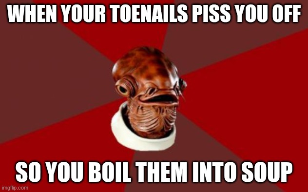 #relatable | WHEN YOUR TOENAILS PISS YOU OFF; SO YOU BOIL THEM INTO SOUP | image tagged in relatable memes,toes,soup time,mmmmm,y u no,eating | made w/ Imgflip meme maker