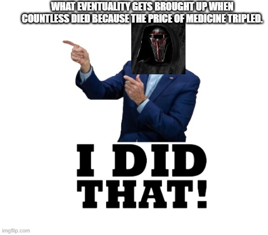 destroying the supply of something vital might not be good for the economy! | WHAT EVENTUALITY GETS BROUGHT UP WHEN COUNTLESS DIED BECAUSE THE PRICE OF MEDICINE TRIPLED. | image tagged in i did that biden | made w/ Imgflip meme maker