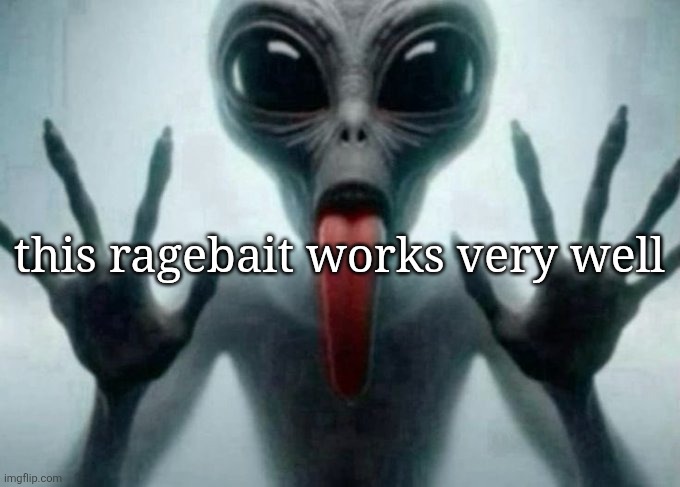 freaky alien | this ragebait works very well | image tagged in freaky alien | made w/ Imgflip meme maker