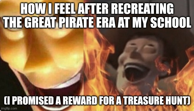 THE ONE PIECE!! THE ONE PIECE IS REAL!!! | HOW I FEEL AFTER RECREATING THE GREAT PIRATE ERA AT MY SCHOOL; (I PROMISED A REWARD FOR A TREASURE HUNT) | image tagged in satanic woody no spacing | made w/ Imgflip meme maker