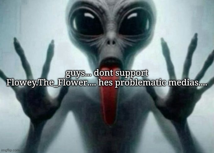 freaky alien | guys... dont support Flowey.The_Flower.... hes problematic medias.... | image tagged in freaky alien | made w/ Imgflip meme maker