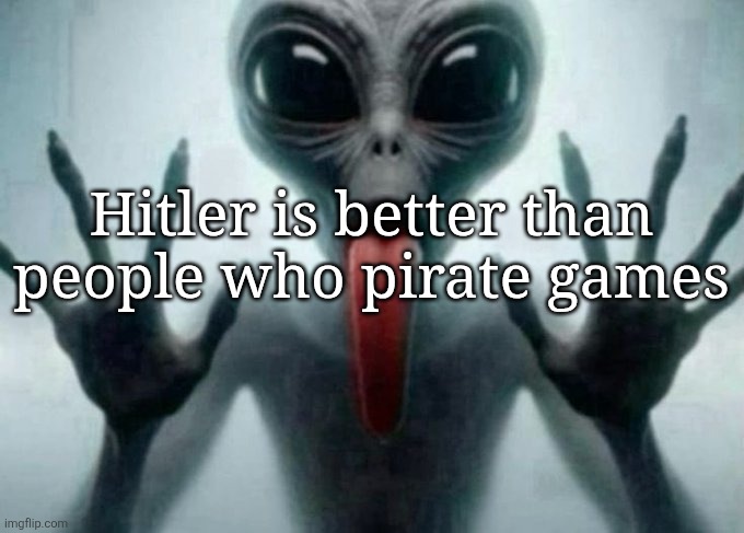 freaky alien | Hitler is better than people who pirate games | image tagged in freaky alien | made w/ Imgflip meme maker