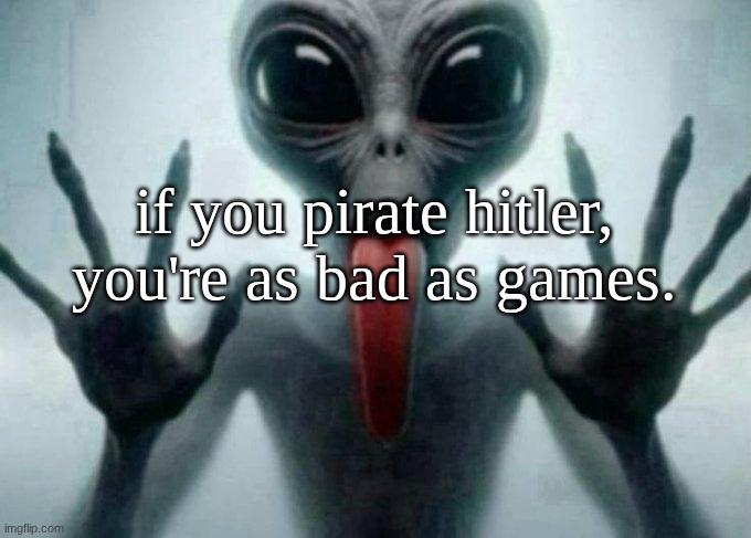 freaky alien | if you pirate hitler, you're as bad as games. | image tagged in freaky alien | made w/ Imgflip meme maker