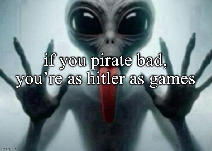 freaky alien | if you pirate bad, you’re as hitler as games | image tagged in freaky alien | made w/ Imgflip meme maker