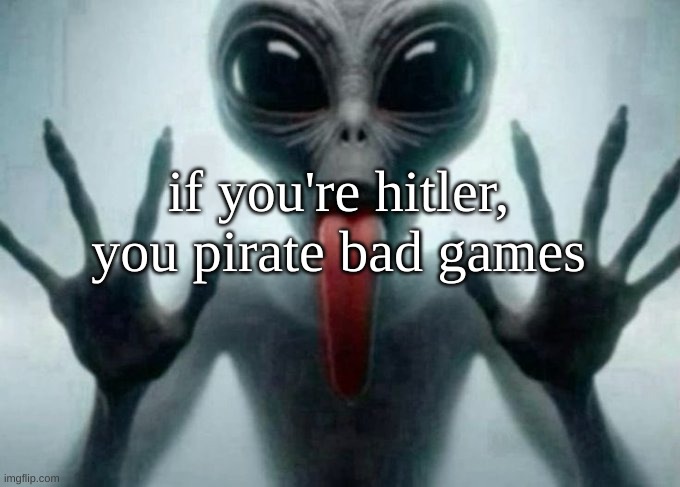 freaky alien | if you're hitler, you pirate bad games | image tagged in freaky alien | made w/ Imgflip meme maker