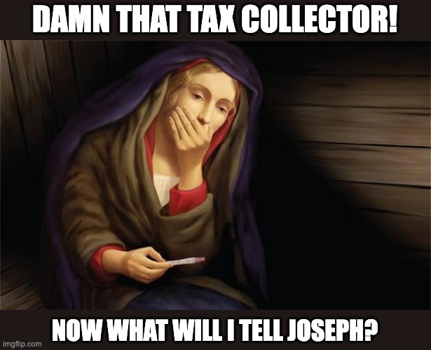 Just getting started a little early by submitting this before Thanksgiving! | DAMN THAT TAX COLLECTOR! NOW WHAT WILL I TELL JOSEPH? | image tagged in virgin mary pregnant,atheist,jesus never existed | made w/ Imgflip meme maker