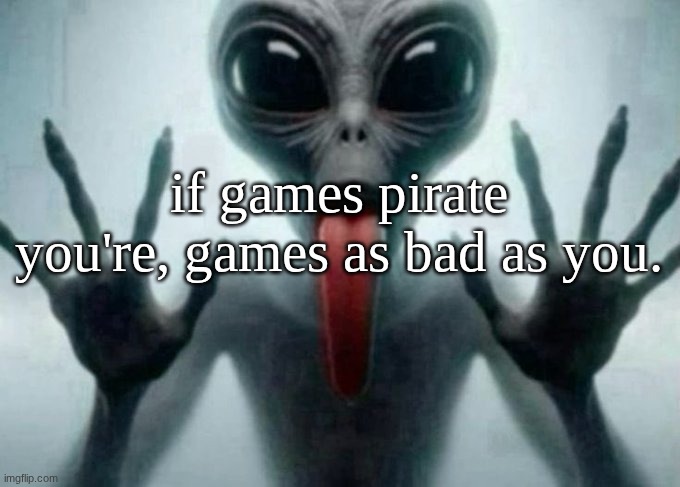 freaky alien | if games pirate you're, games as bad as you. | image tagged in freaky alien | made w/ Imgflip meme maker