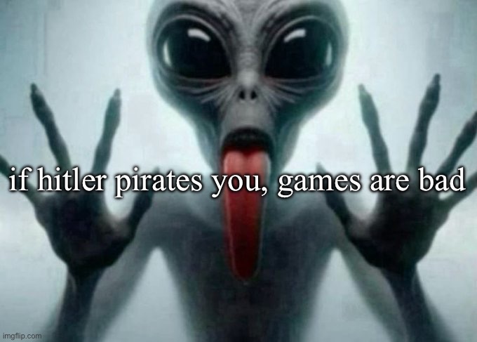 freaky alien | if hitler pirates you, games are bad | image tagged in freaky alien | made w/ Imgflip meme maker