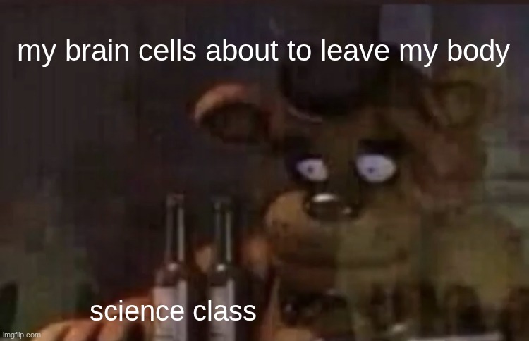 Freddy PTSD | my brain cells about to leave my body; science class | image tagged in freddy ptsd | made w/ Imgflip meme maker