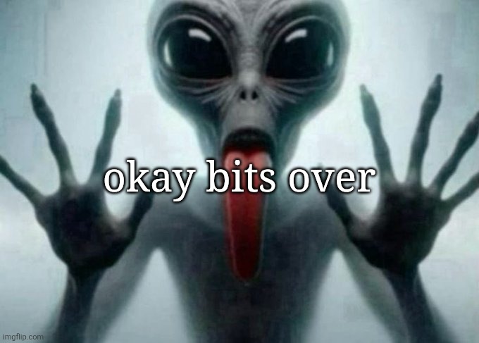 freaky alien | okay bits over | image tagged in freaky alien | made w/ Imgflip meme maker
