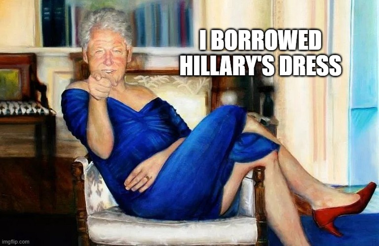 Bill Clinton Dress | I BORROWED HILLARY'S DRESS | image tagged in bill clinton dress | made w/ Imgflip meme maker