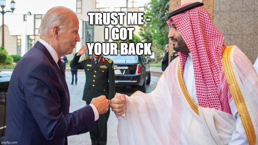 biden meets saudi | TRUST ME -
I GOT YOUR BACK | image tagged in biden meets saudi | made w/ Imgflip meme maker