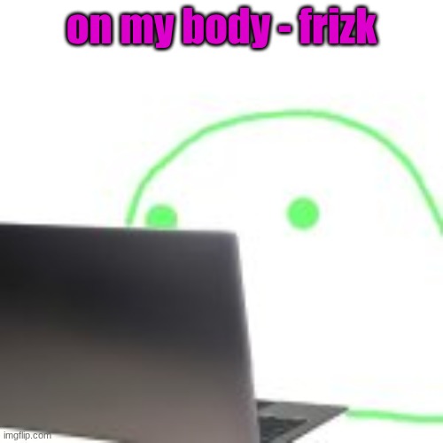 blobert computer | on my body - frizk | image tagged in blobert computer | made w/ Imgflip meme maker