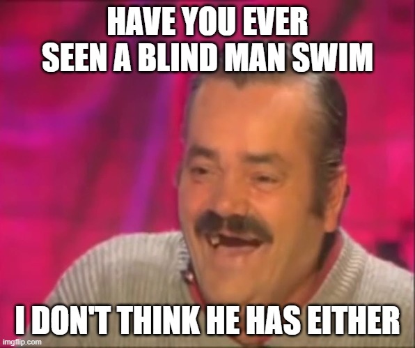 As someone who's basically blind I can confirm this is true | HAVE YOU EVER SEEN A BLIND MAN SWIM; I DON'T THINK HE HAS EITHER | made w/ Imgflip meme maker