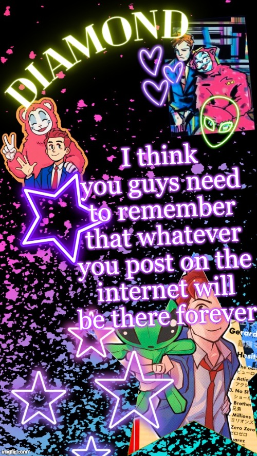 Diamond's Hesitant Alien temp ! ! (TYSM DISCO!!!) | I think you guys need to remember that whatever you post on the internet will be there forever | image tagged in diamond's hesitant alien temp tysm disco | made w/ Imgflip meme maker