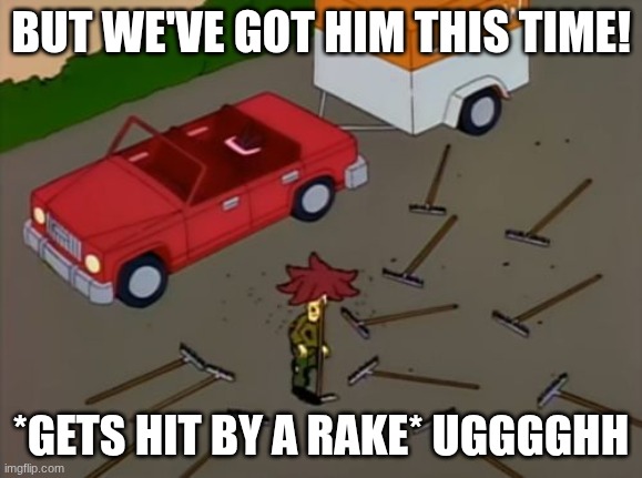 Sideshow bob rake | BUT WE'VE GOT HIM THIS TIME! *GETS HIT BY A RAKE* UGGGGHH | image tagged in sideshow bob rake | made w/ Imgflip meme maker