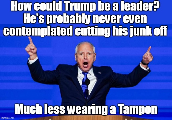 How could Trump be a leader?
He's probably never even contemplated cutting his junk off Much less wearing a Tampon | made w/ Imgflip meme maker