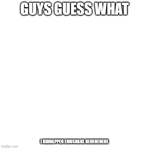 Completely irrelevant | GUYS GUESS WHAT; I KIDNAPPED EMOSNAKE HEHEHEHEHE | image tagged in memes,blank transparent square | made w/ Imgflip meme maker