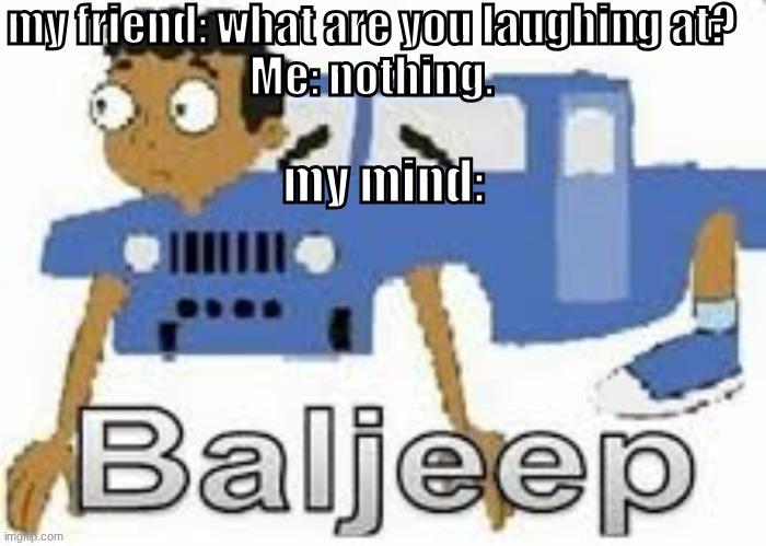 baljeep | my friend: what are you laughing at?
Me: nothing. my mind: | image tagged in baljeep,teacher what are you laughing at,phineas and ferb,not real tags,shrek,drake hotline bling | made w/ Imgflip meme maker