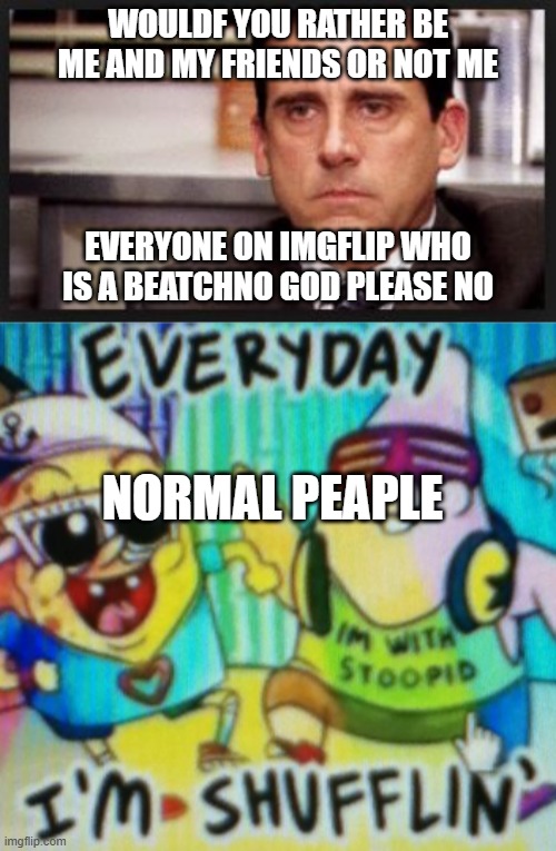 We are bettern than people on ms memer ghrop | WOULDF YOU RATHER BE ME AND MY FRIENDS OR NOT ME; EVERYONE ON IMGFLIP WHO IS A BEATCHNO GOD PLEASE NO; NORMAL PEAPLE | image tagged in irritated | made w/ Imgflip meme maker