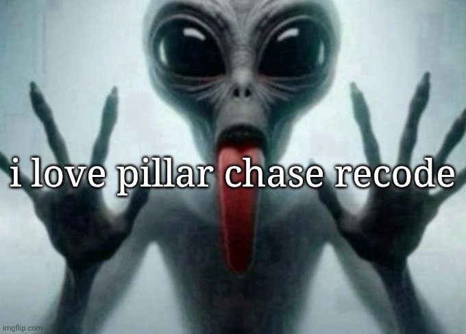 freaky alien | i love pillar chase recode | image tagged in freaky alien | made w/ Imgflip meme maker