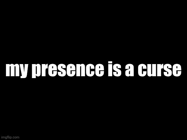 my presence is a curse | made w/ Imgflip meme maker