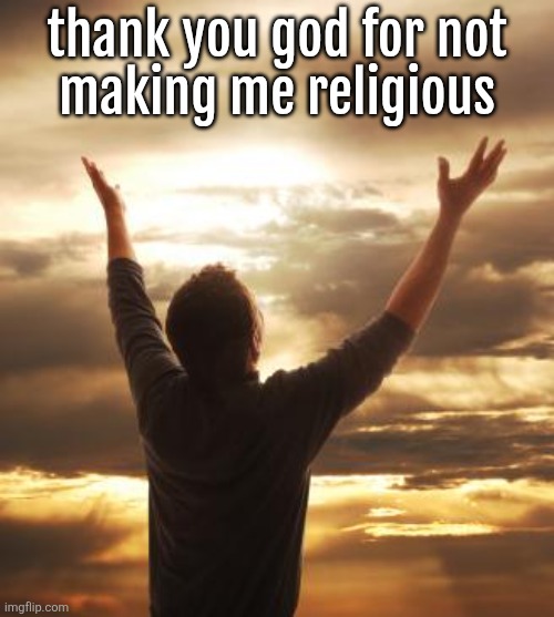 THANK GOD | thank you god for not
making me religious | image tagged in thank god | made w/ Imgflip meme maker