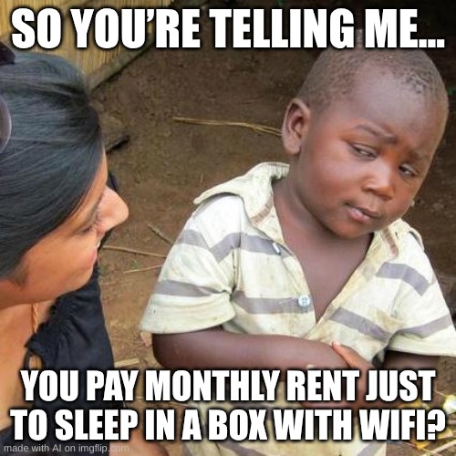hooah | SO YOU’RE TELLING ME... YOU PAY MONTHLY RENT JUST TO SLEEP IN A BOX WITH WIFI? | image tagged in memes,third world skeptical kid | made w/ Imgflip meme maker